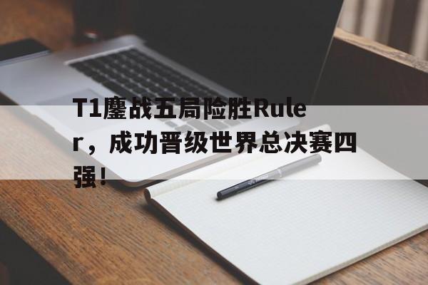 开云app-T1鏖战五局险胜Ruler，成功晋级世界总决赛四强！