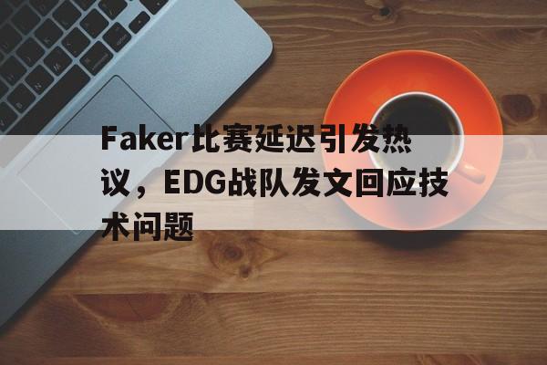 开云,kaiyun-Faker比赛延迟引发热议，EDG战队发文回应技术问题