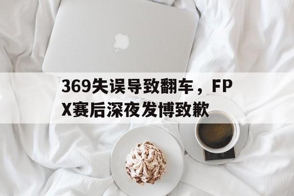 开云平台-369失误导致翻车，FPX赛后深夜发博致歉