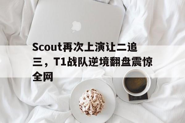开云app-Scout再次上演让二追三，T1战队逆境翻盘震惊全网