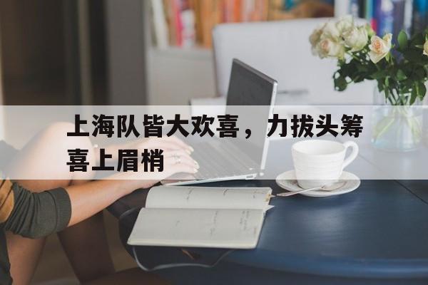 开云平台-上海队皆大欢喜，力拔头筹喜上眉梢