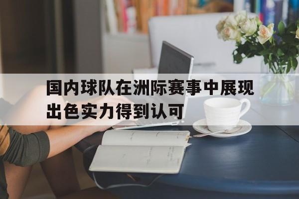 国内球队在洲际赛事中展现出色实力得到认可