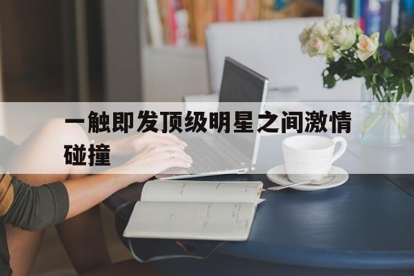 一触即发顶级明星之间激情碰撞